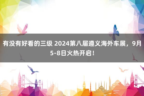 有没有好看的三级 2024第八届遵义海外车展，9月5-8日火热开启！