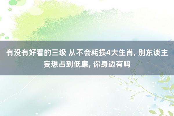 有没有好看的三级 从不会耗损4大生肖， 别东谈主妄想占到低廉， 你身边有吗