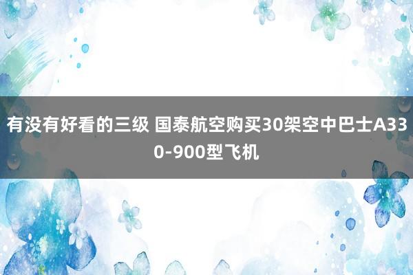 有没有好看的三级 国泰航空购买30架空中巴士A330-900型飞机