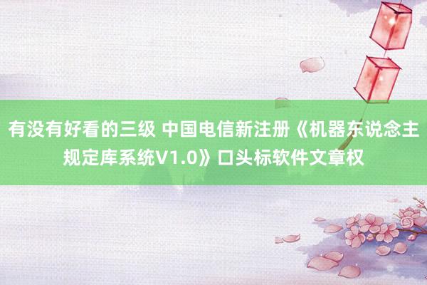 有没有好看的三级 中国电信新注册《机器东说念主规定库系统V1.0》口头标软件文章权