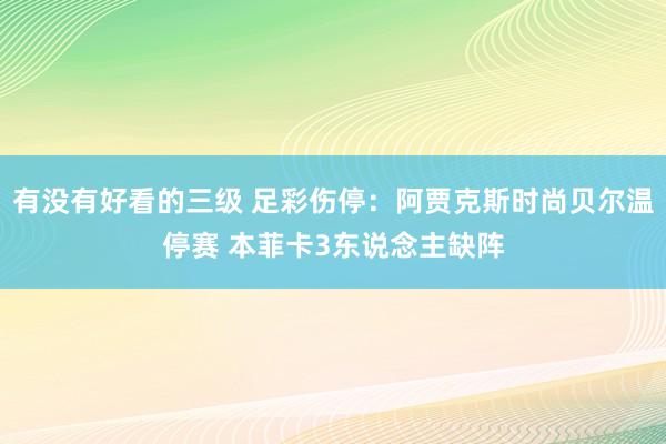 有没有好看的三级 足彩伤停：阿贾克斯时尚贝尔温停赛 本菲卡3东说念主缺阵