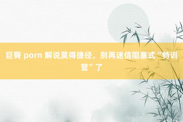 巨臀 porn 解说莫得捷径，别再迷信阻塞式“特训营”了