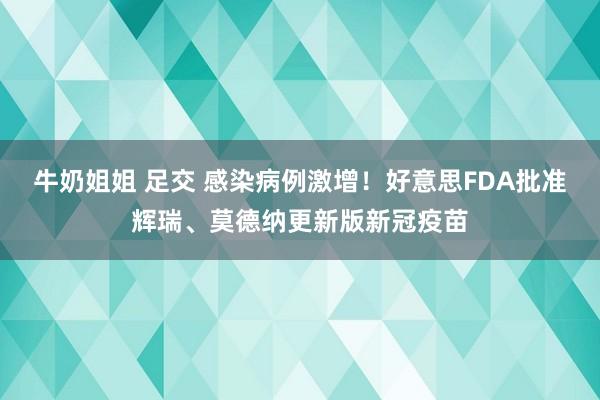 牛奶姐姐 足交 感染病例激增！好意思FDA批准辉瑞、莫德纳更新版新冠疫苗