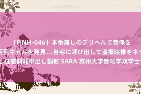 【FINH-046】本番無しのデリヘルで昔俺をバカにしていた同級生の巨乳ギャルを発見…自宅に呼び出して盗撮映像をネタに本番を強要し性感開発中出し調教 SARA 苏州大学管帐学双学士学位，关于圆寂生男生学习翌日远景奈何？