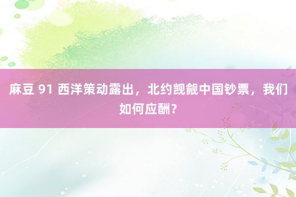 麻豆 91 西洋策动露出，北约觊觎中国钞票，我们如何应酬？