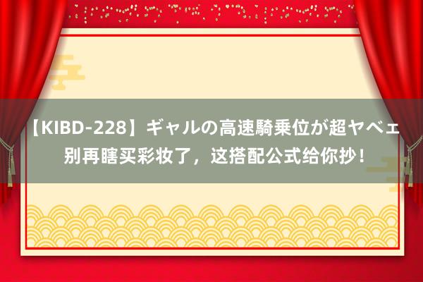 【KIBD-228】ギャルの高速騎乗位が超ヤベェ 别再瞎买彩妆了，这搭配公式给你抄！