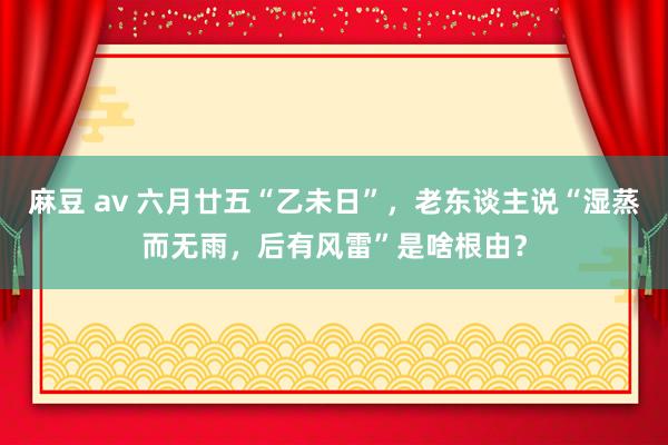 麻豆 av 六月廿五“乙未日”，老东谈主说“湿蒸而无雨，后有风雷”是啥根由？