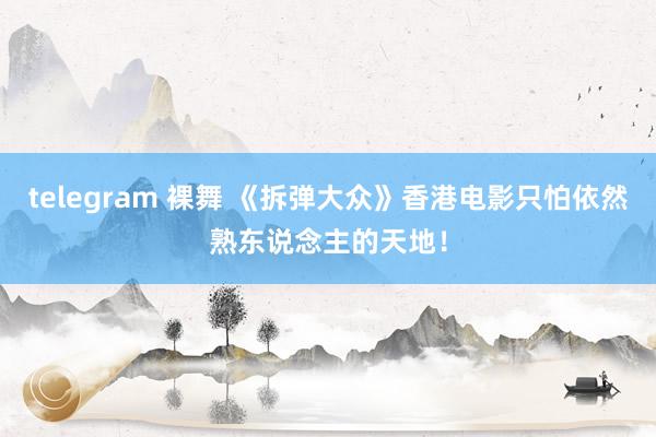 telegram 裸舞 《拆弹大众》香港电影只怕依然熟东说念主的天地！