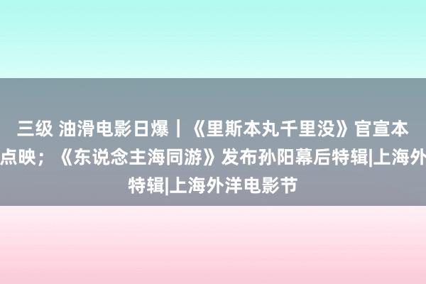 三级 油滑电影日爆｜《里斯本丸千里没》官宣本周末限时点映；《东说念主海同游》发布孙阳幕后特辑|上海外洋电影节