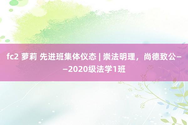 fc2 萝莉 先进班集体仪态 | 崇法明理，尚德致公——2020级法学1班