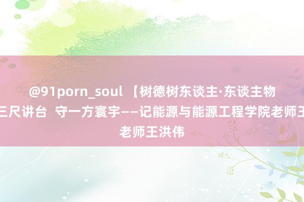 @91porn_soul 【树德树东谈主·东谈主物】谈三尺讲台  守一方寰宇——记能源与能源工程学院老师王洪伟