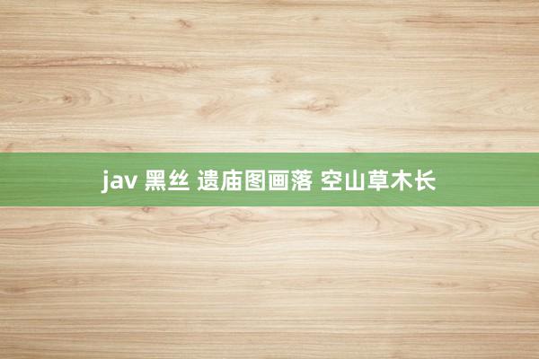 jav 黑丝 遗庙图画落 空山草木长