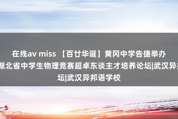 在线av miss 【百廿华诞】黄冈中学告捷举办2024年湖北省中学生物理竞赛超卓东谈主才培养论坛|武汉异邦语学校