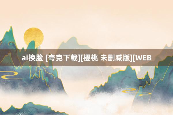 ai换脸 [夸克下载][樱桃 未删减版][WEB