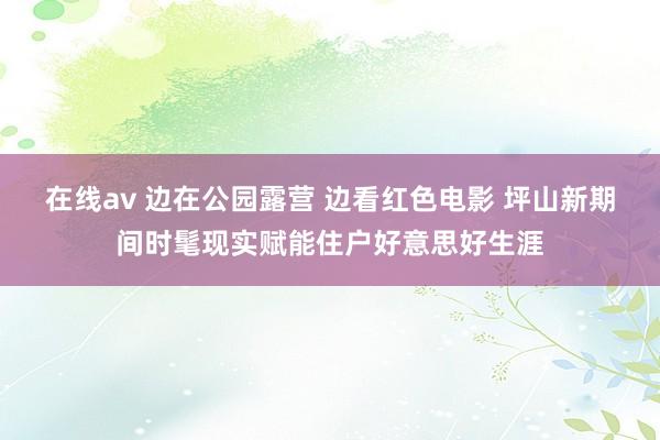 在线av 边在公园露营 边看红色电影 坪山新期间时髦现实赋能