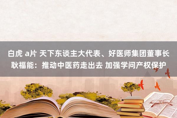 白虎 a片 天下东谈主大代表、好医师集团董事长耿福能：推动中