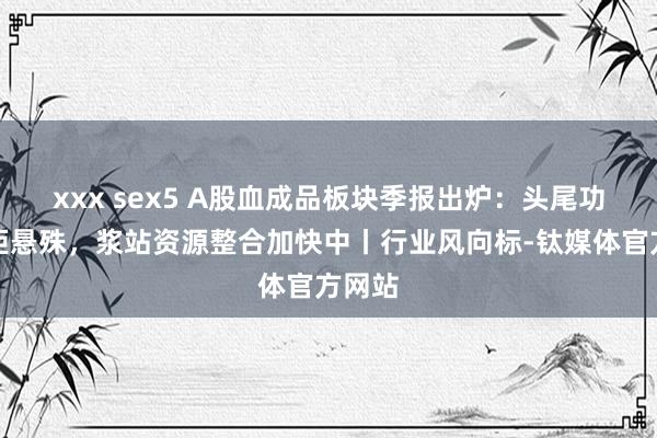 xxx sex5 A股血成品板块季报出炉：头尾功绩差距悬殊，