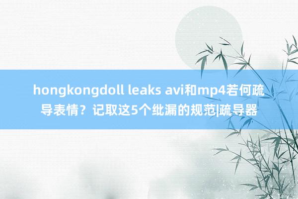 hongkongdoll leaks avi和mp4若何疏导