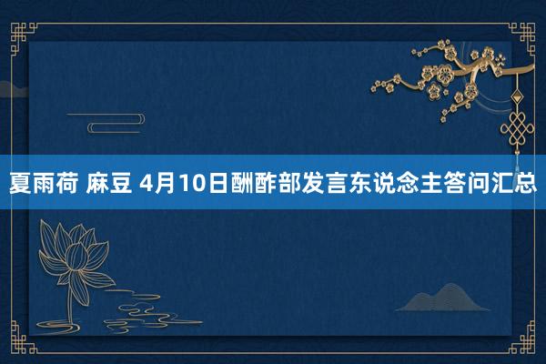 夏雨荷 麻豆 4月10日酬酢部发言东说念主答问汇总