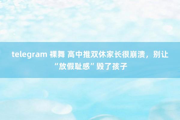 telegram 裸舞 高中推双休家长很崩溃，别让“放假耻感